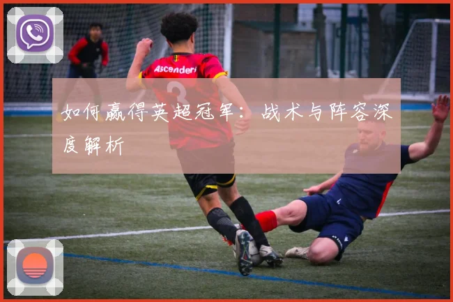 如何赢得英超冠军：战术与阵容深度解析