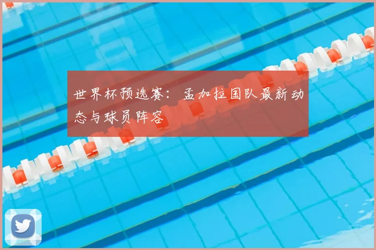 世界杯预选赛：孟加拉国队最新动态与球员阵容