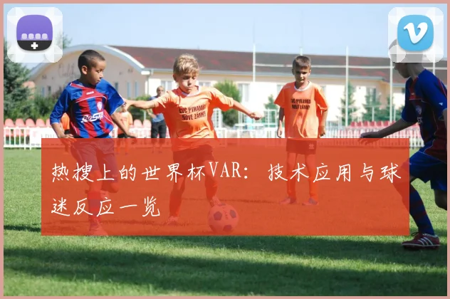 热搜上的世界杯VAR:技术应用与球迷反应一览
