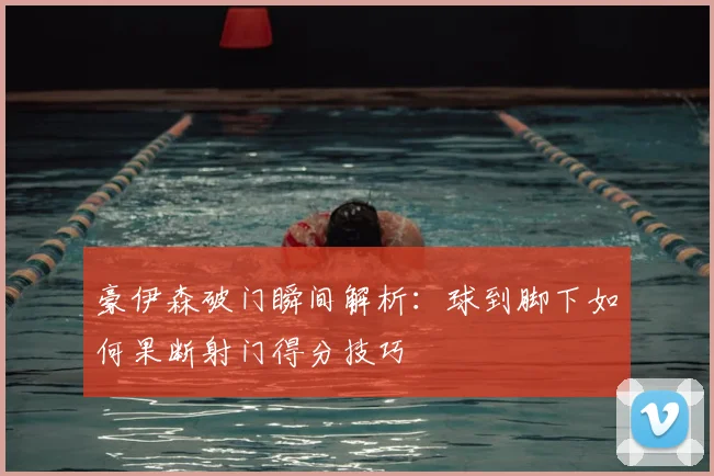 豪伊森破门瞬间解析：球到脚下如何果断射门得分技巧