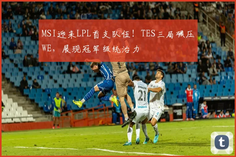 MSI迎来LPL首支队伍！TES三局碾压WE，展现冠军级统治力