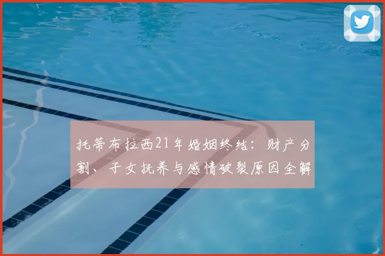 托蒂布拉西21年婚姻终结：财产分割、子女抚养与感情破裂原因全解析