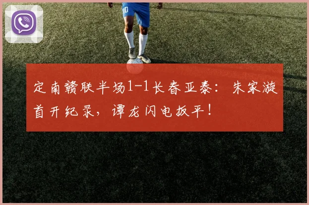 定南赣联半场1-1长春亚泰：朱家漩首开纪录，谭龙闪电扳平！