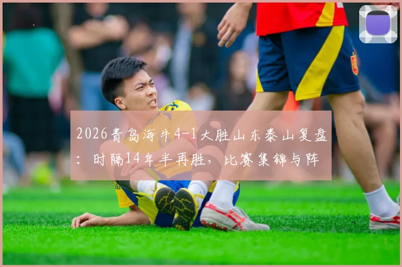 2026青岛海牛4-1大胜山东泰山复盘：时隔14年半再胜，比赛集锦与阵容深度解析
