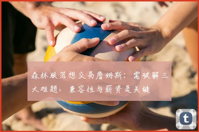 森林狼若想交易詹姆斯：需破解三大难题，兼容性与薪资是关键