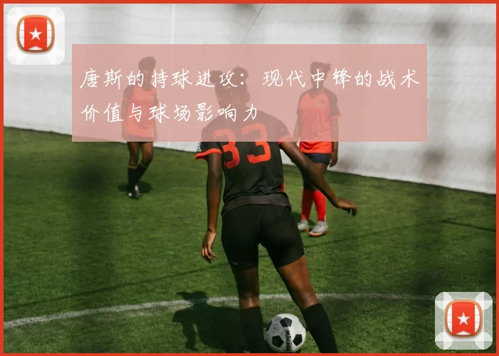 唐斯的持球进攻：现代中锋的战术价值与球场影响力
