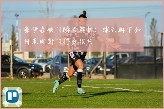 豪伊森破门瞬间解析：球到脚下如何果断射门得分技巧