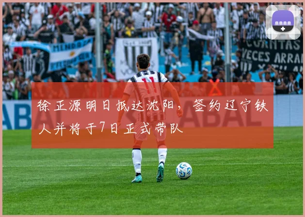 徐正源明日抵达沈阳，签约辽宁铁人并将于7日正式带队