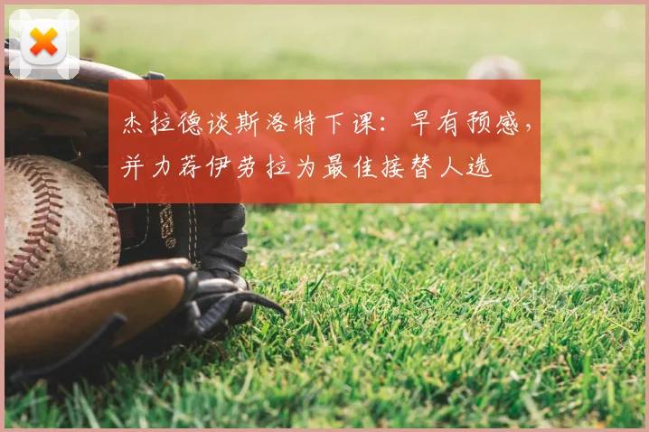 杰拉德谈斯洛特下课：早有预感，并力荐伊劳拉为最佳接替人选