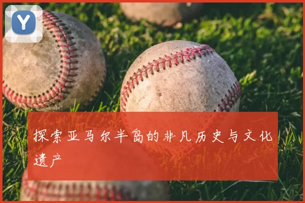 探索亚马尔半岛的非凡历史与文化遗产