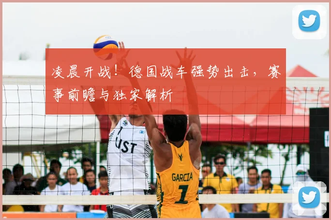 凌晨开战！德国战车强势出击，赛事前瞻与独家解析