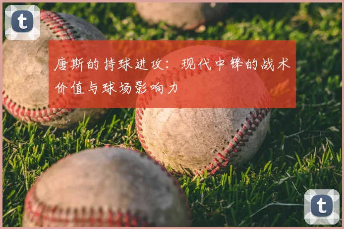 唐斯的持球进攻：现代中锋的战术价值与球场影响力