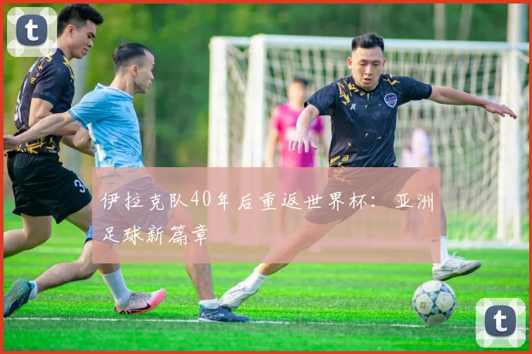 伊拉克队40年后重返世界杯：亚洲足球新篇章
