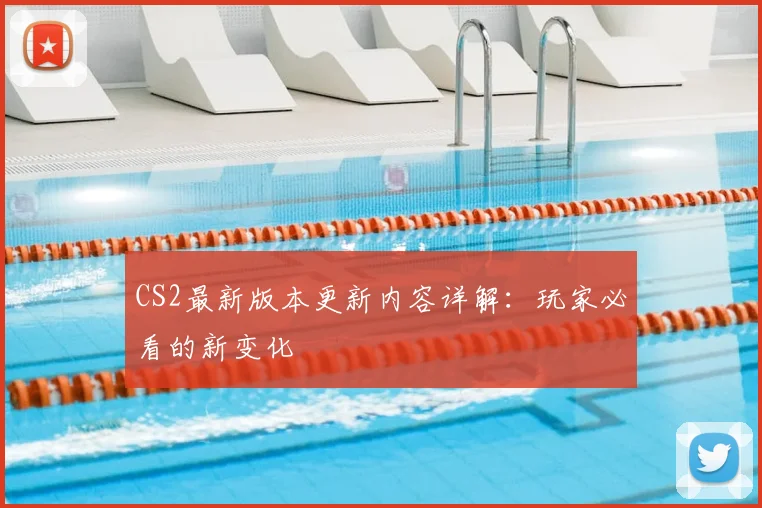 CS2最新版本更新内容详解：玩家必看的新变化