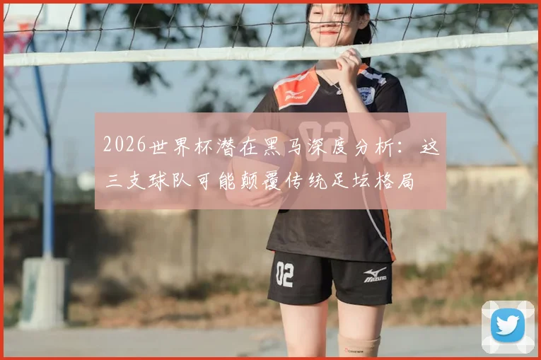 2026世界杯潜在黑马深度分析：这三支球队可能颠覆传统足坛格局