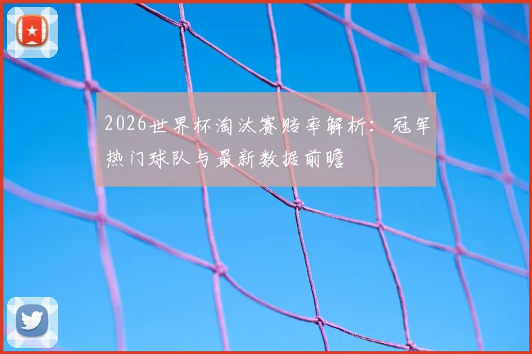 2026世界杯淘汰赛赔率解析：冠军热门球队与最新数据前瞻