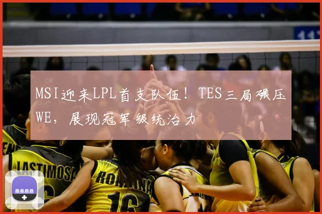 MSI迎来LPL首支队伍！TES三局碾压WE，展现冠军级统治力