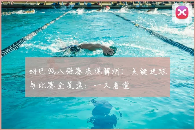姆巴佩八强赛表现解析：关键进球与比赛全复盘，一文看懂