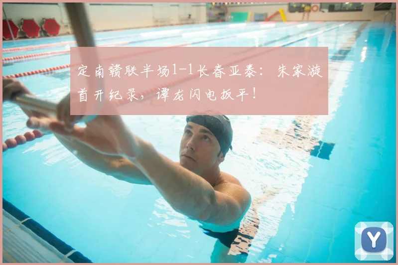 定南赣联半场1-1长春亚泰：朱家漩首开纪录，谭龙闪电扳平！