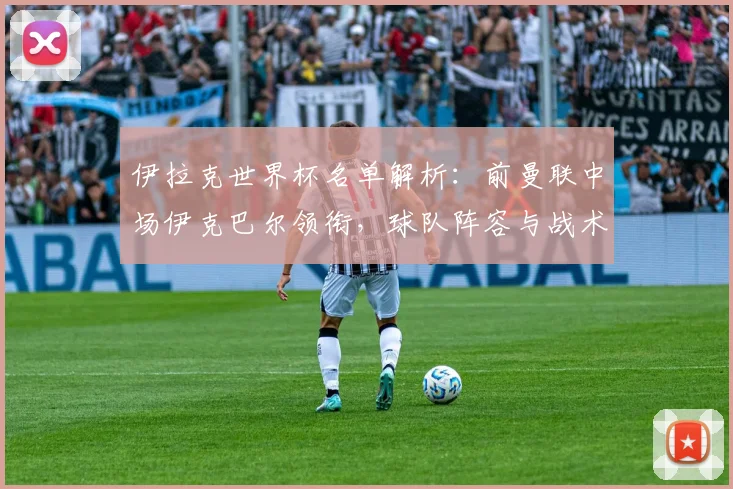 伊拉克世界杯名单解析：前曼联中场伊克巴尔领衔，球队阵容与战术看点