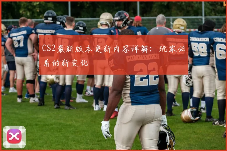 CS2最新版本更新内容详解：玩家必看的新变化